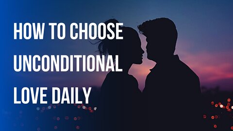 How To Choose Unconditional Love Daily