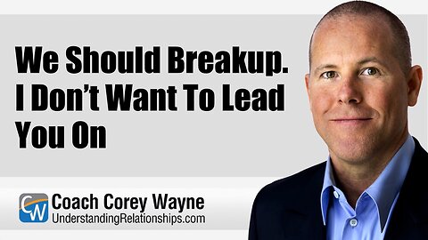 We Should Breakup. I Don’t Want To Lead You On