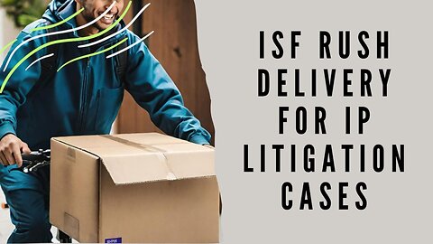 Swift Clearance: Facilitating ISF Rush Delivery in IP Litigation