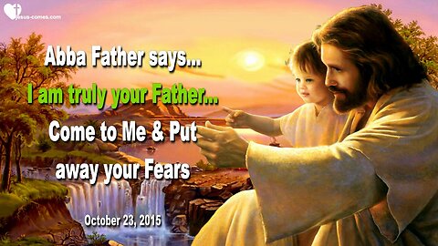 Oct 23, 2015 ❤️ Abba Father says... I am truly your Father... Come to Me and put away your Fears