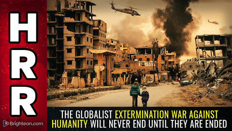 The globalist EXTERMINATION war against humanity will never end until THEY are ended