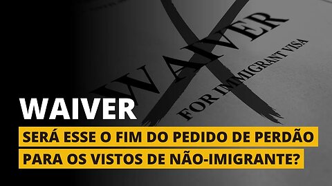 FIM DO WAIVER (PEDIDO DE PERDÃO) PARA BRASILEIROS?