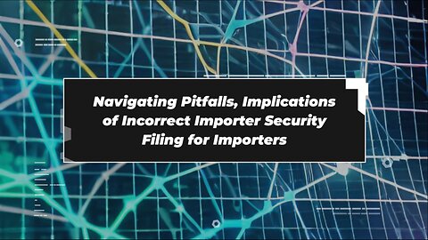 Understanding the Consequences of Incorrect Importer Security Filing