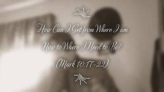 How Can I Get From Where I Am Now to Where I Need to Be? (Mark 10:17-22)