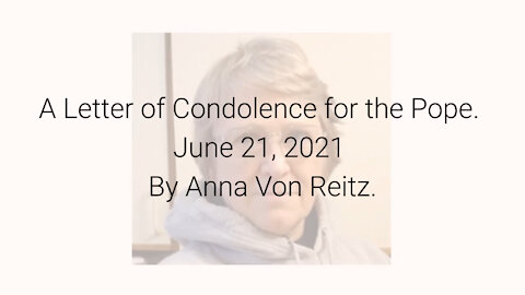 A Letter of Condolence for the Pope June 21, 2021 By Anna Von Reitz
