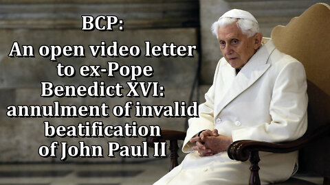 BCP: An open video letter to ex-Pope Benedict XVI: annulment of invalid beatification of John Paul II