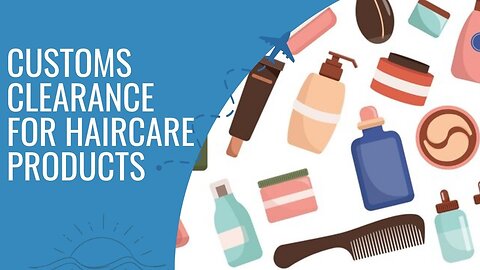Importing Haircare Products: Customs Clearance Guide