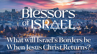 Blessors of Israel Podcast Episode 31: What will Israel's Borders be When Jesus Christ Returns?