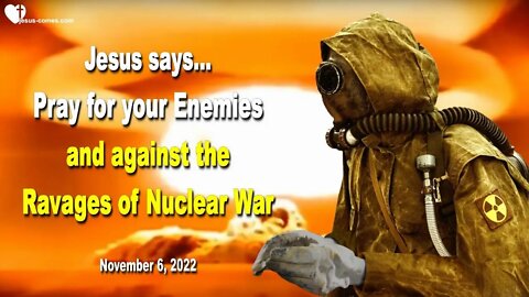 Nov 6, 2022 ❤️ Jesus says... Pray for your Enemies and against the Ravages of Nuclear War