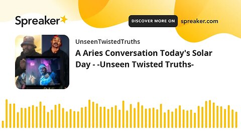 A Aries Conversation Today's Solar Day - -Unseen Twisted Truths-