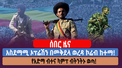 ሰበር ዜና! አስደማሚ ኦፕሬሽን በመቅደላ ወረዳ ኮሬብ ከተማ! የአድማ ብተና ካምፕ ብትንትኑ ወጣ!