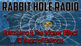 Rabbit Hole Radio - Fukushima & The Wigner Effect 13 Years of Entropy