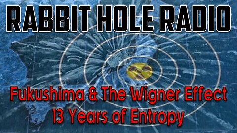 Rabbit Hole Radio - Fukushima & The Wigner Effect 13 Years of Entropy