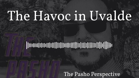 The Pasho Perspective - The Havoc in Uvalde