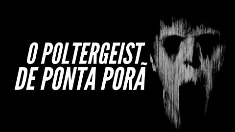 O POLTERGEIST DE PONTA PORÃ