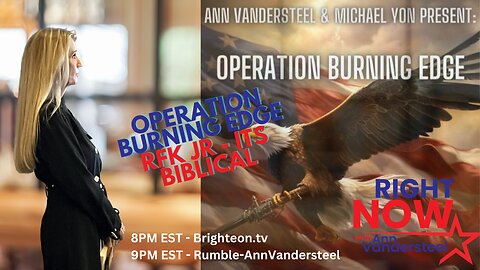 JULY 18, 2-23 RIGHT NOW W/ANN VANDERSTEEL: OPERATION BURNING EDGE & RFK JR - IT'S BIBLICAL