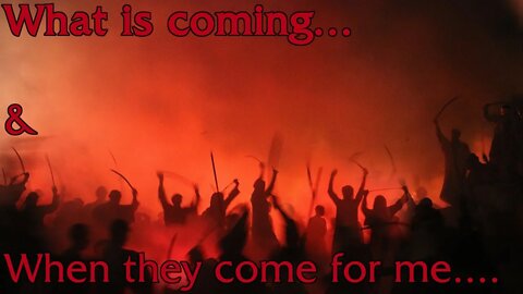 What is coming... & When they come for me...