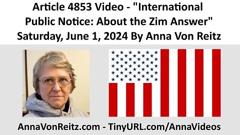 Article 4853 Video - International Public Notice: About the Zim Answer By Anna Von Reitz