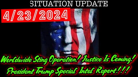 Situation Update 4.23.24: Worldwide Sting Operation! Justice Is Coming! President Trump Special Intel Report!