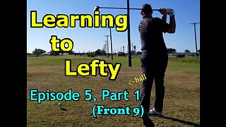 Learning to Lefty, Ep. 5, Part 1 — First Ever Golf Round (Front 9)