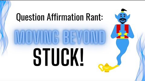 Question Affirmation Rant #6 Moving Beyond Stuck
