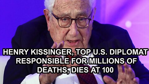 HENRY KISSINGER, TOP U.S. DIPLOMAT RESPONSIBLE FOR MILLIONS OF DEATHS, DIES AT 100