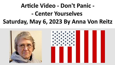 Article Video - Don't Panic -- Center Yourselves - Saturday, May 6, 2023 By Anna Von Reitz