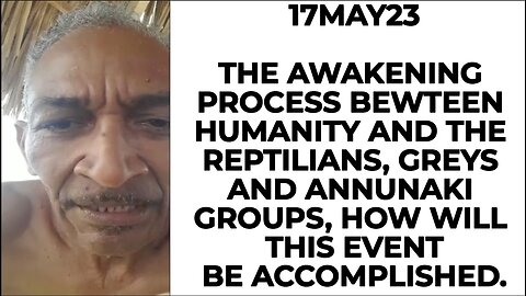 17MAY23 THE AWAKENING PROCESS BETWEEN HUMANITY AND THE REPTILIANS, GREYS AND ANNUNAKI GROUPS, HOW WI