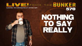 Live From the Bunker 578: Nothing Really To Say