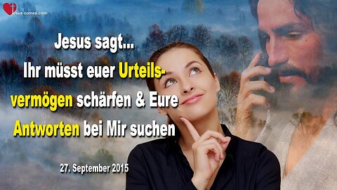 27.09.2015 ❤️ Jesus sagt... Ihr müsst euer Urteilsvermögen schärfen und eure Antworten bei Mir suchen