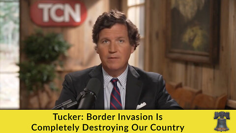 Tucker: Border Invasion Is Completely Destroying Our Country