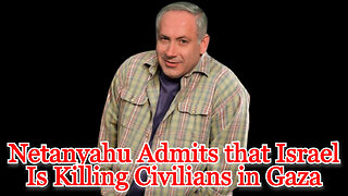 Netanyahu Admits that Israel Is Killing Civilians in Gaza: COI #501
