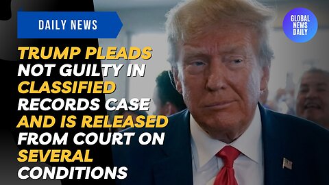 Trump Pleads Not Guilty in Classified Records Case and is Released from Court on Several Conditions