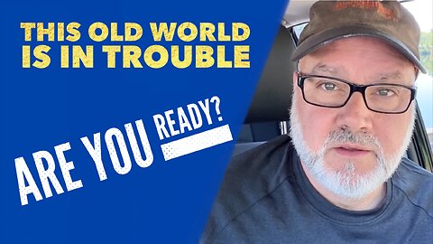 This Old World Is In Trouble. Are You READY?