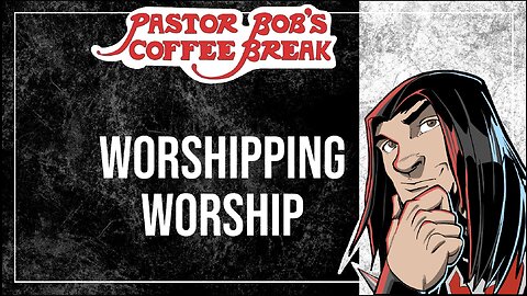 WORSHIPPING WORSHIP / Pastor Bob's Coffee Break