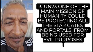 13JUN23 ONE OF THE MAIN MISSION OF HUMANITY COULD BE PROTECTING ALL THE STAR GATES AND PORTALS, FROM