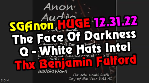 SGAnon STREAM 12.31.22 > The Face Of Darkness. Q - White Hats Intel. Thx Benjamin Fulford