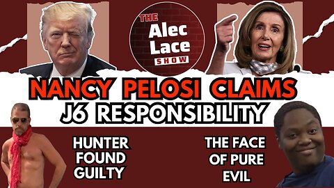 Nancy Pelosi Claims Responsibility For J6 | Hunter is Guilty | A Face of Evil | The Alec Lace Show