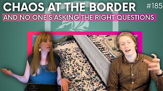 Episode 185: Chaos at the Border and No One is Asking the Right Questions