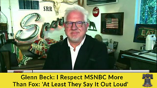 Glenn Beck: I Respect MSNBC More Than Fox: 'At Least They Say It Out Loud'