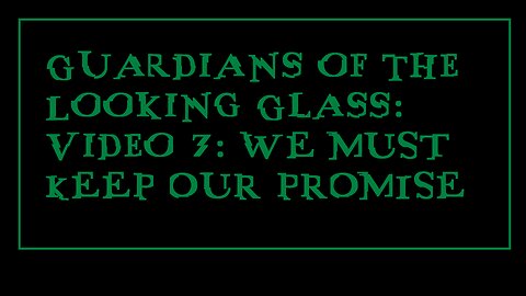 Guardians of the Looking Glass: Video 7: WE MUST KEEP OUR PROMISE