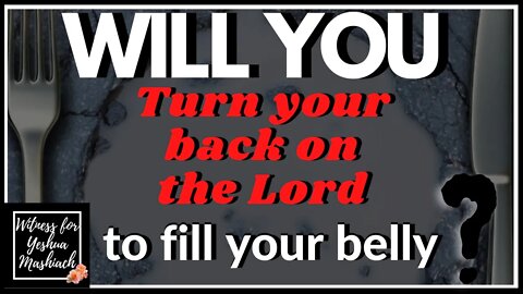 Will YOU turn your back on the Lord to fill your belly?
