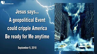 September 9, 2018 🇺🇸 JESUS SAYS... A geopolitical Event could cripple America, be ready for Me anytime !