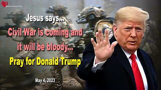 May 4, 2023 🙏 Jesus says... Civil War is coming and it will be bloody... Pray for Donald Trump
