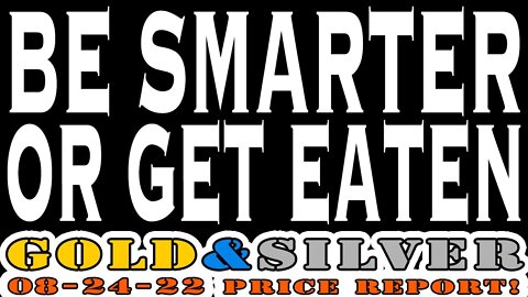 Be Smarter Or Get Eaten 08/24/22 Gold & Silver Price Report