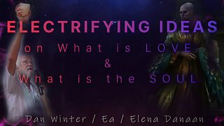 ELECTRIFYING IDEAS on What is LOVE & What is the SOUL! with Dan Winter, Ea & Elena Danaan 09 09 2023