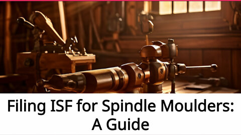 Navigating the ISF Process: Filing Requirements for Spindle Moulders