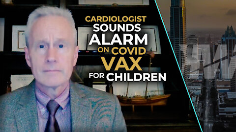 CARDIOLOGIST SOUNDS ALARM ON COVID VAX FOR KIDS