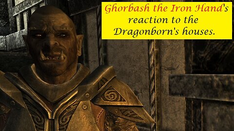 Ghorbash the Iron Hand's Reaction to the Dragonborn's houses
