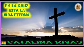 EN LA CRUZ ESTA LA VIDA ETERNA - MENSAJE DE MARIA SANTISIMA A CATALINA RIVAS